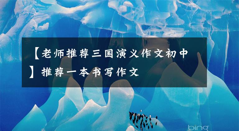 【老师推荐三国演义作文初中】推荐一本书写作文
