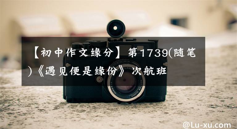 【初中作文缘分】第1739(随笔)《遇见便是缘份》次航班