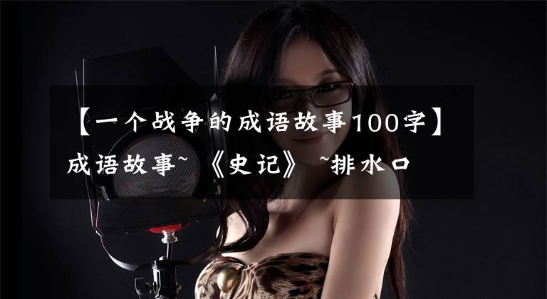 【一个战争的成语故事100字】成语故事~ 《史记》 ~排水口一战