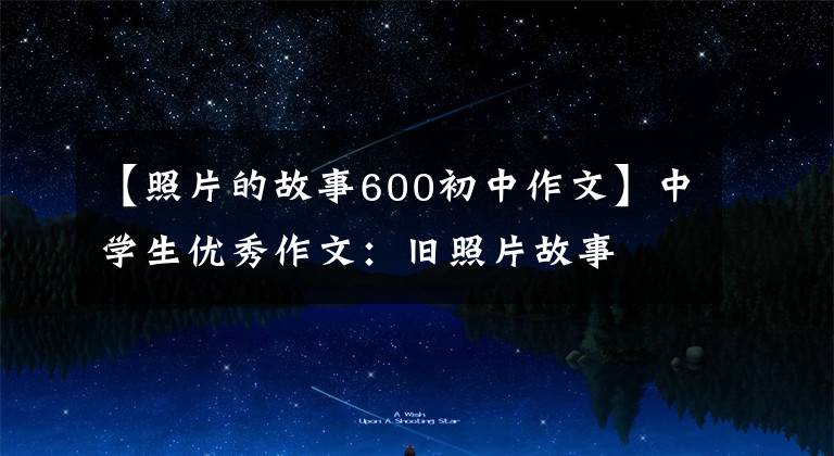 【照片的故事600初中作文】中学生优秀作文:旧照片故事