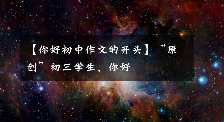 【你好初中作文的开头】“原创”初三学生,你好