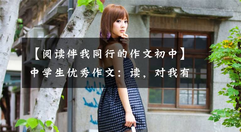 【阅读伴我同行的作文初中】中学生优秀作文：读，对我有帮助