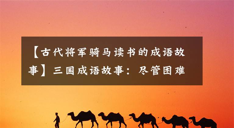 【古代将军骑马读书的成语故事】三国成语故事:尽管困难重重。