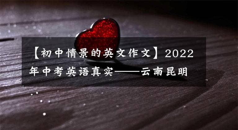 【初中情景的英文作文】2022年中考英语真实——云南昆明