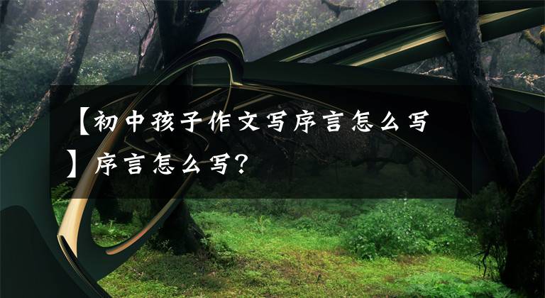 【初中孩子作文写序言怎么写】序言怎么写?