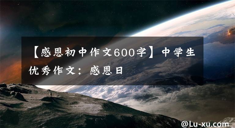 【感恩初中作文600字】中学生优秀作文：感恩日