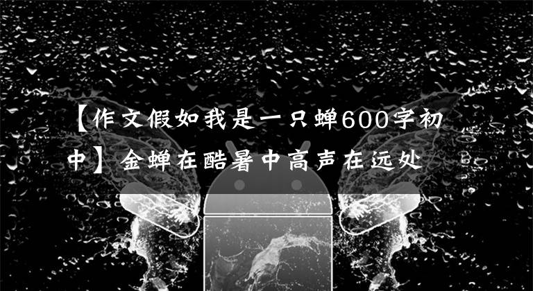 【作文假如我是一只蝉600字初中】金蝉在酷暑中高声在远处哭泣：古诗的通灵美作品。