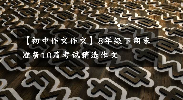 【初中作文作文】8年级下期末准备10篇考试精选作文
