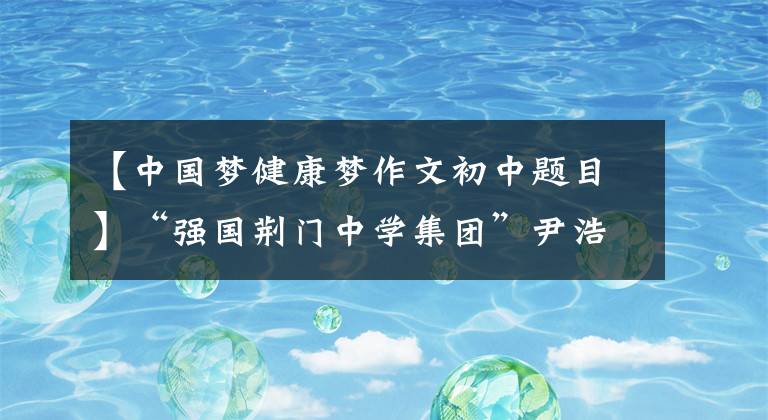 【中国梦健康梦作文初中题目】“强国荆门中学集团”尹浩然《我的中国梦》