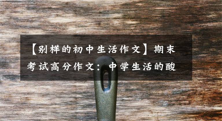 【别样的初中生活作文】期末考试高分作文：中学生活的酸甜苦辣