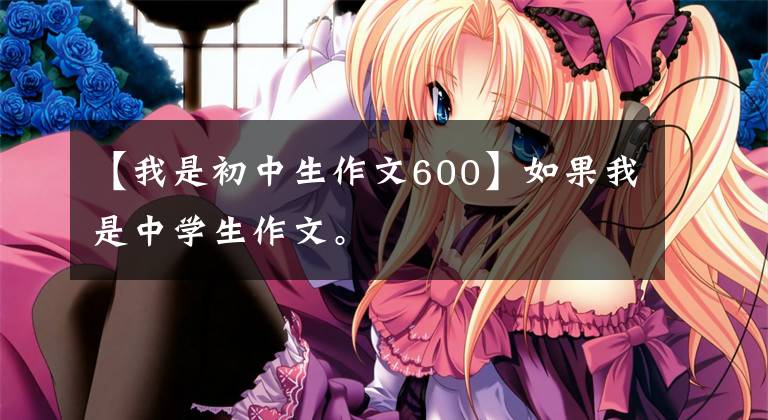 【我是初中生作文600】如果我是中学生作文。