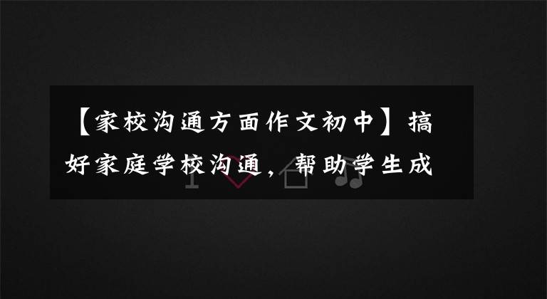 【家校沟通方面作文初中】搞好家庭学校沟通,帮助学生成长