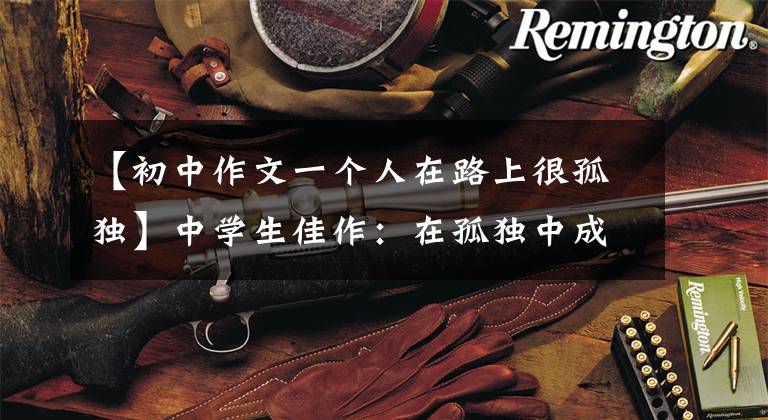【初中作文一个人在路上很孤独】中学生佳作:在孤独中成长