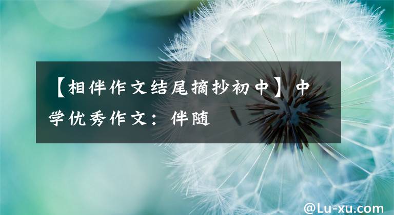 【相伴作文结尾摘抄初中】中学优秀作文：伴随