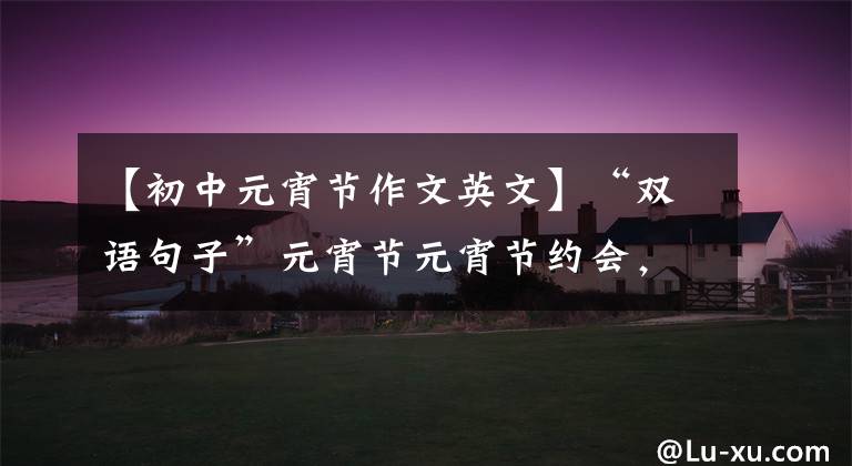 【初中元宵节作文英文】“双语句子”元宵节元宵节约会,真是情人节