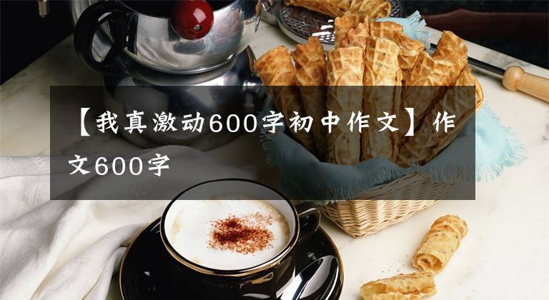 【我真激动600字初中作文】作文600字