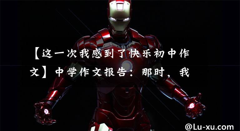 【这一次我感到了快乐初中作文】中学作文报告：那时，我真的很幸福