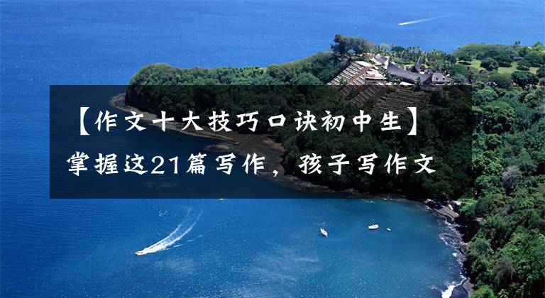 【作文十大技巧口诀初中生】掌握这21篇写作,孩子写作文的时候终于不用挠头了!太实用了