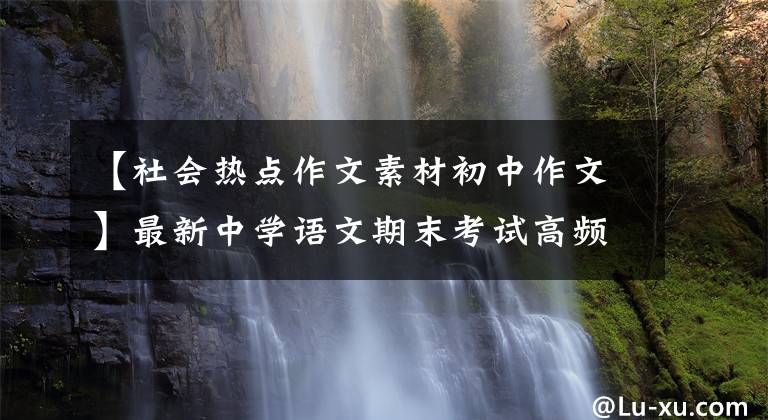 【社会热点作文素材初中作文】最新中学语文期末考试高频主题作文精选探讨