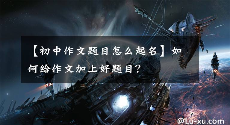 【初中作文题目怎么起名】如何给作文加上好题目？
