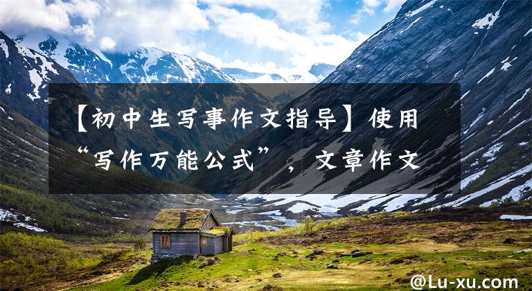 【初中生写事作文指导】使用“写作万能公式”,文章作文瞬间成为有趣的分享