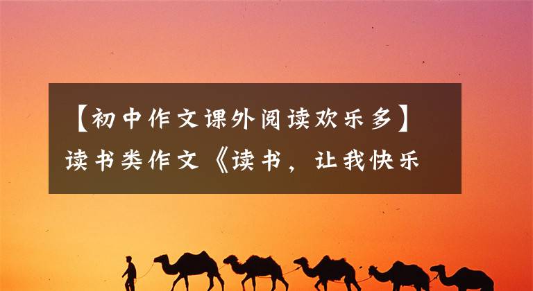 【初中作文课外阅读欢乐多】读书类作文《读书，让我快乐》怎么写？看到国语老师，我给你写范文