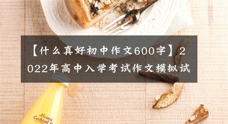 【什么真好初中作文600字】2022年高中入学考试作文模拟试题范文：有你，真的很好