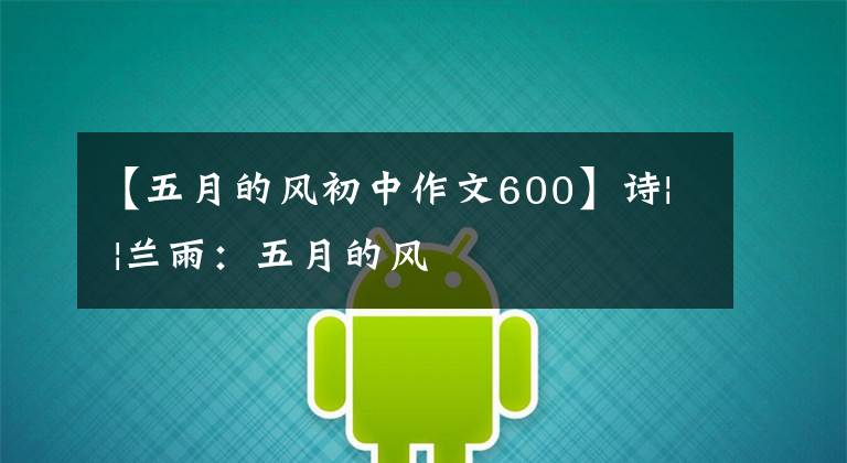 【五月的风初中作文600】诗| |兰雨：五月的风