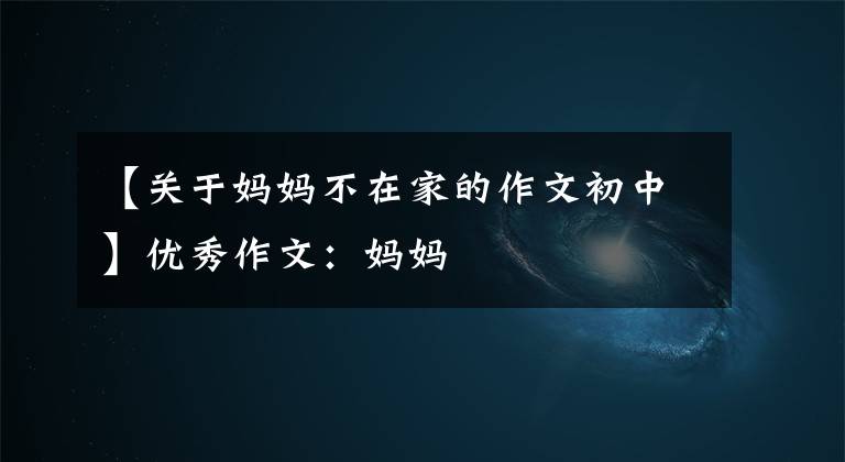 【关于妈妈不在家的作文初中】优秀作文：妈妈