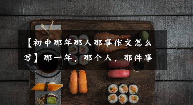 【初中那年那人那事作文怎么写】那一年,那个人,那件事