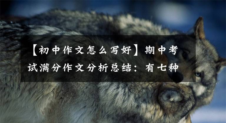 【初中作文怎么写好】期中考试满分作文分析总结:有七种方法可以让作文更生动、更文体!