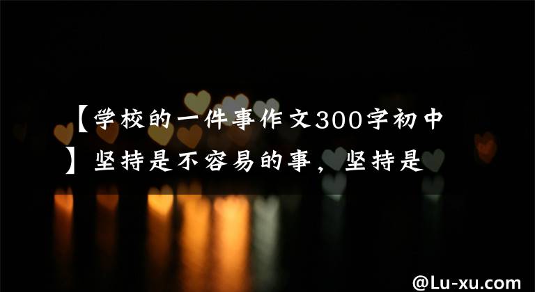 【学校的一件事作文300字初中】坚持是不容易的事,坚持是不正常的,不坚持是一种标准