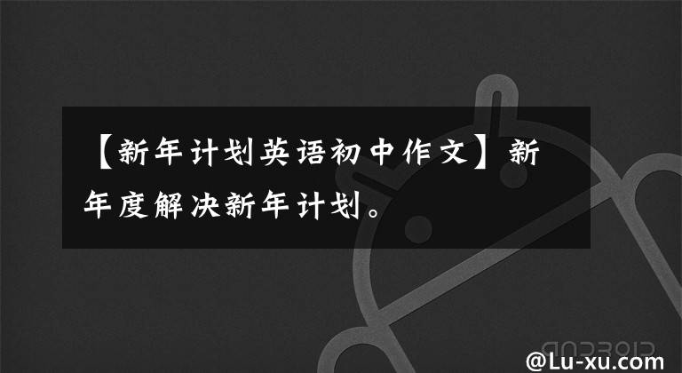【新年计划英语初中作文】新年度解决新年计划。