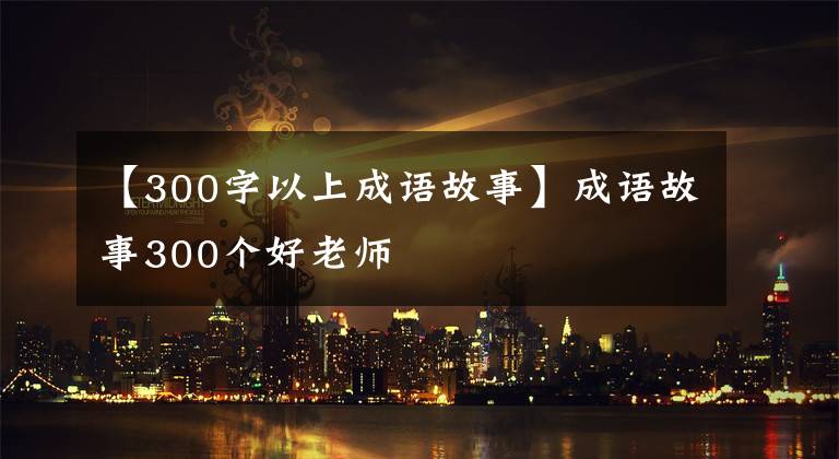 【300字以上成语故事】成语故事300个好老师