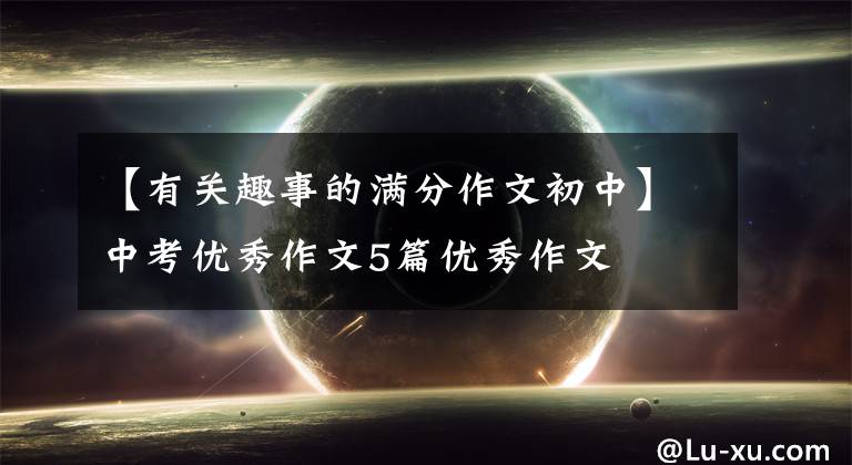 【有关趣事的满分作文初中】中考优秀作文5篇优秀作文