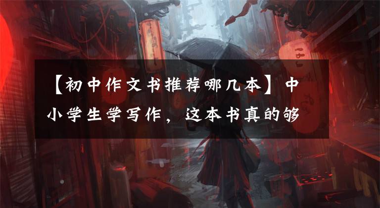 【初中作文书推荐哪几本】中小学生学写作,这本书真的够用了