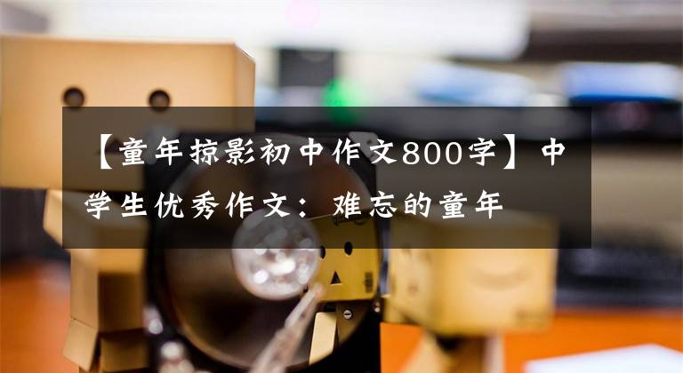 【童年掠影初中作文800字】中学生优秀作文:难忘的童年