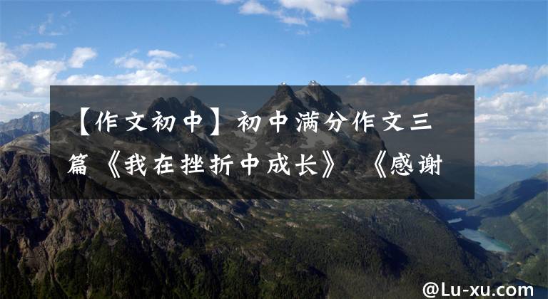 【作文初中】初中满分作文三篇《我在挫折中成长》 《感谢阅读》 《一滴水》 010-30000