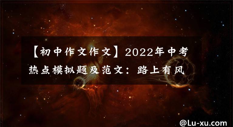【初中作文作文】2022年中考热点模拟题及范文：路上有风雨，有阳光。