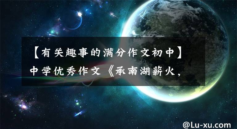 【有关趣事的满分作文初中】中学优秀作文《承南湖薪火，绘华夏盛景》