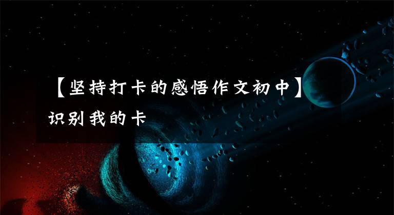 【坚持打卡的感悟作文初中】识别我的卡