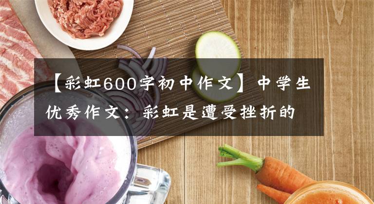 【彩虹600字初中作文】中学生优秀作文：彩虹是遭受挫折的阳光