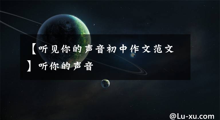 【听见你的声音初中作文范文】听你的声音