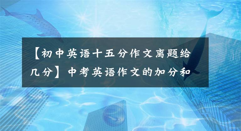 【初中英语十五分作文离题给几分】中考英语作文的加分和减分都有哪些?你明白吗?