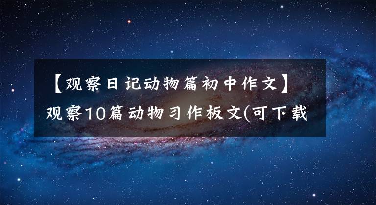 【观察日记动物篇初中作文】观察10篇动物习作板文(可下载)