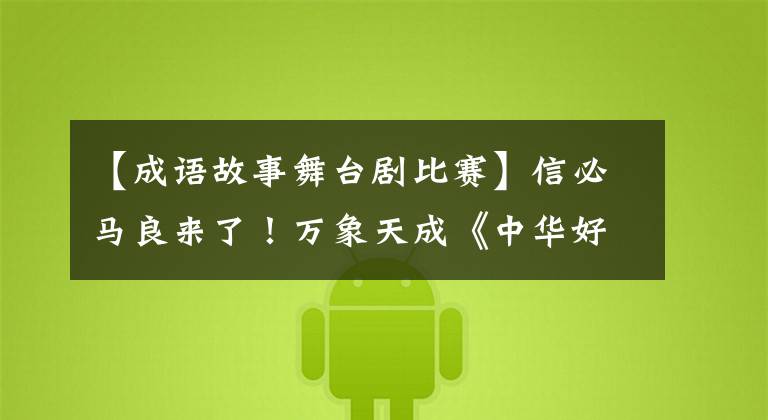 【成语故事舞台剧比赛】信必马良来了！万象天成《中华好故事的成语故事》舞台首演来袭