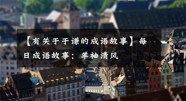 【有关于于谦的成语故事】每日成语故事：羊袖清风