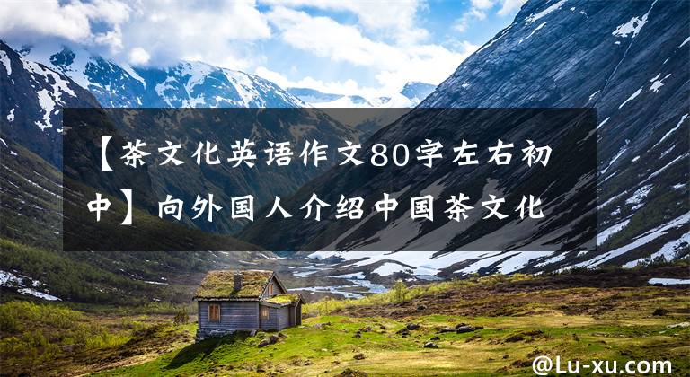 【茶文化英语作文80字左右初中】向外国人介绍中国茶文化的话，