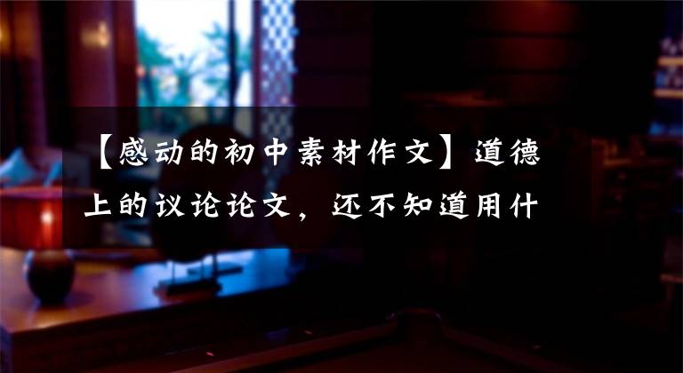 【感动的初中素材作文】道德上的议论论文，还不知道用什么素材？《感动中国》写作素材选择