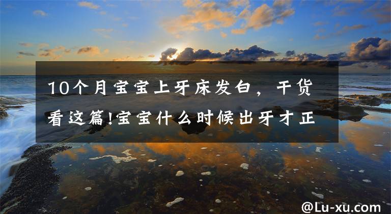 10个月宝宝上牙床发白,干货看这篇!宝宝什么时候出牙才正常?出牙前会出现这几个信号,家长别忽略